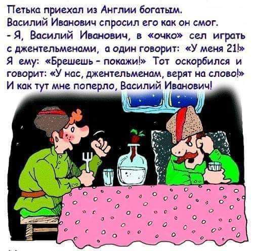 Петька приехал из Англии Богатым Василий Иванович спросил его кпк он смог Я Василий Иванович в очко сел играть дженгальменпми а один говорит У меня 21 Я ему Брешешь покажи Ток оскорбился и говорит У нас джентльменом вери на слово И как тут мне поперло Едсипий Ивпнович