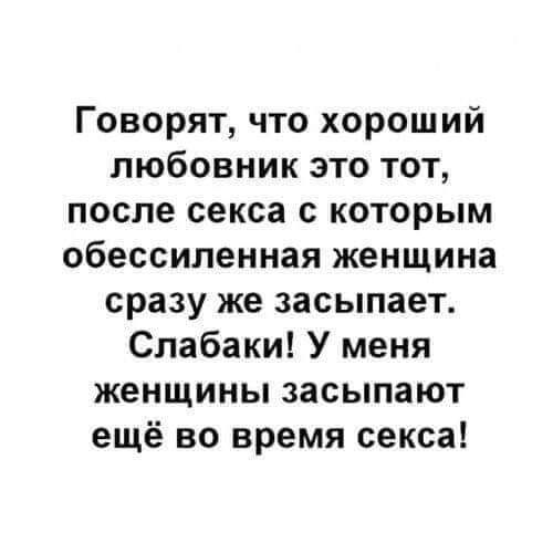 Говорят что хороший любовник это тот после секса с которым обессиленная женщина сразу же засыпает Слабаки У меня женщины засыпают ещё во время секса