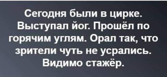 Сегодня бьши в цирке Выступал йог Прошёл по горячим углям Орал так что зрители чуть не усрались Видимо стажёр