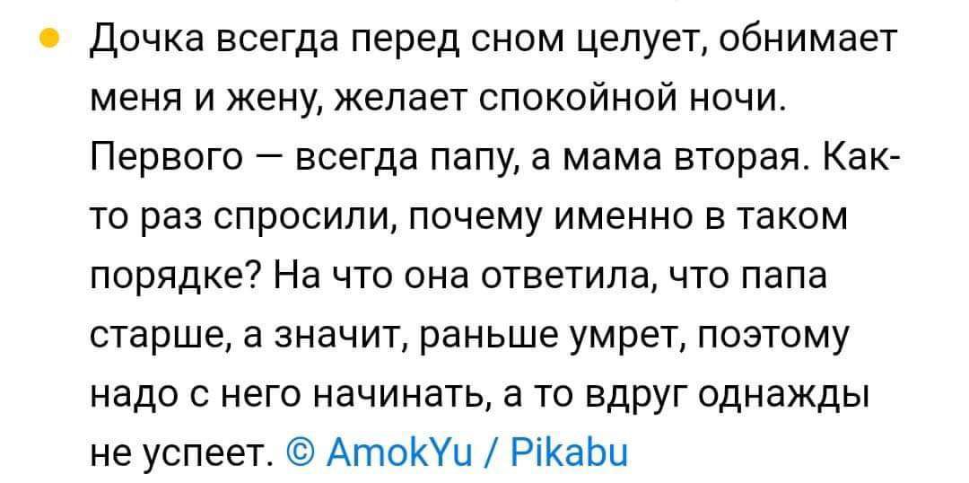 Дочка всегда перед сном целует обнимает меня и жену желает спокойной ночи Первого всегда папу а мама вторая Как то раз спросили почему именно в таком порядке На что она ответила что папа старше а значит раньше умрет поэтому надо с него начинать а то вдруг однажды не успеет АтоКУи РіКаЬц