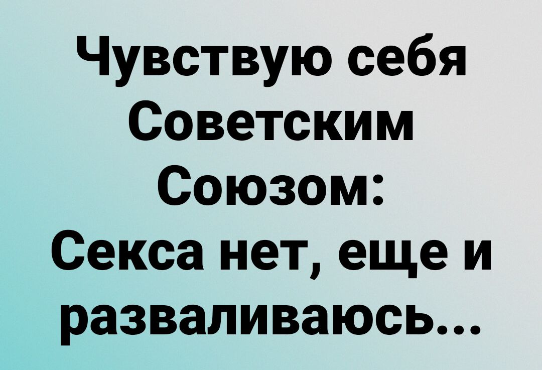 Чувствую себя Советским Союзом Секса нет еще и разваливаюсь