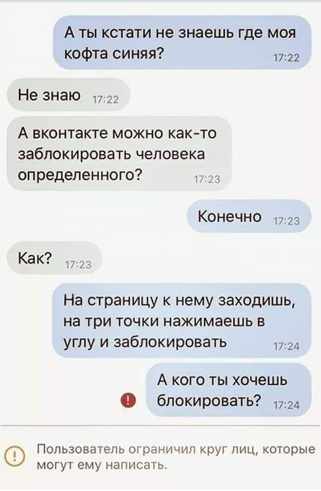 А ТЫ кстати не знаешь где МОЯ кофта синяя Не знаю 22 А вконтакте можно как то заблокировать человека определенного Конечно 23 Как п 73 На страницу к нему заходишь на три точки нажимаешь в углу и заблокировать д А кого ты хочешь блокировать 17 24 Пользователь ограничил круг лиц которые могут ему написать