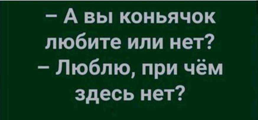 А вы коньячок любите или нет Люблю при чём здесь нет