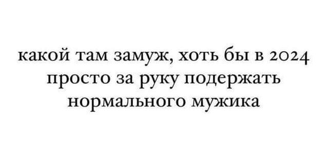 какой там замуж хоть бы в 2024 просто за руку подержать нормального мужика