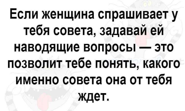 Если женщина спрашивает у тебя совета задавай ей наводящие вопросы это позволит тебе понять какого именно совета она от тебя ждет