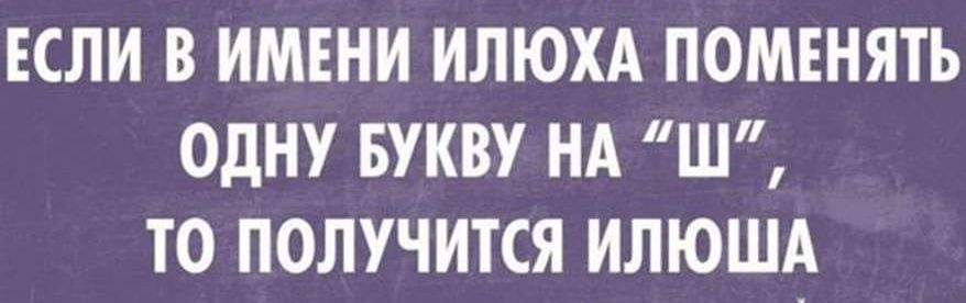 ЕСЛИ В ИМЕНИ ИЛЮХА ПОМЕНЯТЬ ОДНУ БУКВУ НА Ш ТО ПОЛУЧИТСЯ ИЛЮША