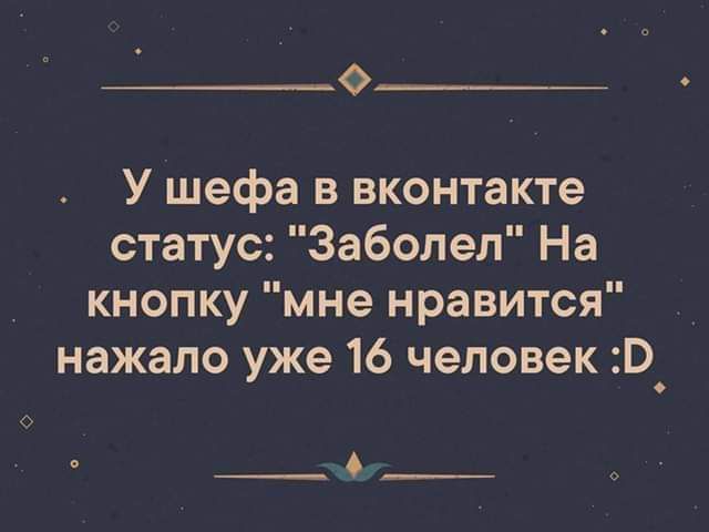 0 У шефа в вконтакте статус Заболел На кнопку мне нравится нажало уже 16 человек В_ _А