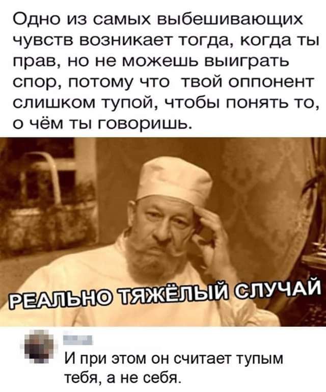 Одно из самых выбешивающих чувств возникает тогда когда ты прав но не можешь выиграть спор потому что твой оппонент слишком тупой чтобы понять то о чём ты говоришь _ И при ЭТОМ ОН СЧИТЭЕТ ТУПЫМ тебя а не себя