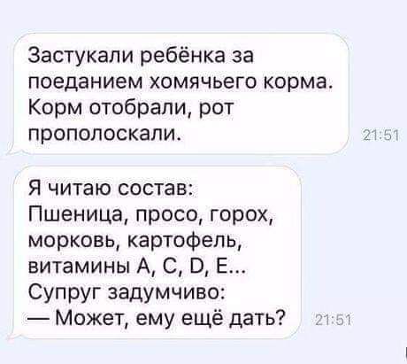 Застукапи ребёнка за поеданием хомячьего корма Корм отобрали рот прополоскапи Я читаю состав Пшеница просо горох морковь картофель витамины А С О Е Супруг задумчиво Может ему ещё дать ч