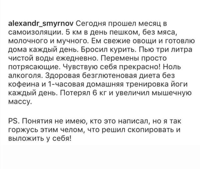 півхапйцэтугпвч Сегодня прошел месяц в самоизопяции 5 км в день пешком без мяса мопсчнпго и мучного Ем свежие овощи и готовлю дома каждый день Бросил курить Пью три литра чистпй воды ежедневно Перемены просто потрясающие Чувсгвую себя прекрасно Ноль алкоголя здоровая беэглютеновая диеча без кофеина и1 часовая домашняя тренировка йоги каждый день Потерял 6 кг и увеличил мышечную массу РЗ Понятия не