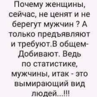 Почему женщины сейчас не ценят и не берегут мужчин А только предъявляют и требуютВ общем Добивают Ведь по статистике мужчины итак это вымирающий вид