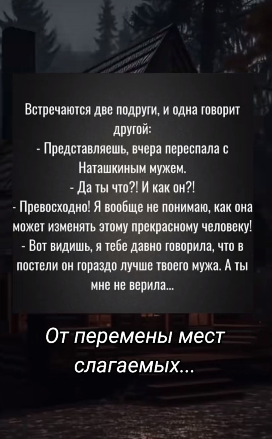 Встречаются две подруги и одна говорит друтой Представляешь вчера переспала с Наташкииым мужем Да ты что И как он Превосходно Я вообще не понимаю как она может изменять этому прекрасному человеку Вот видишь я тебе давно говорила что в постели он гораздо лучше твоего мужа А ты мне не верила ОТ перемены мест слагаемых