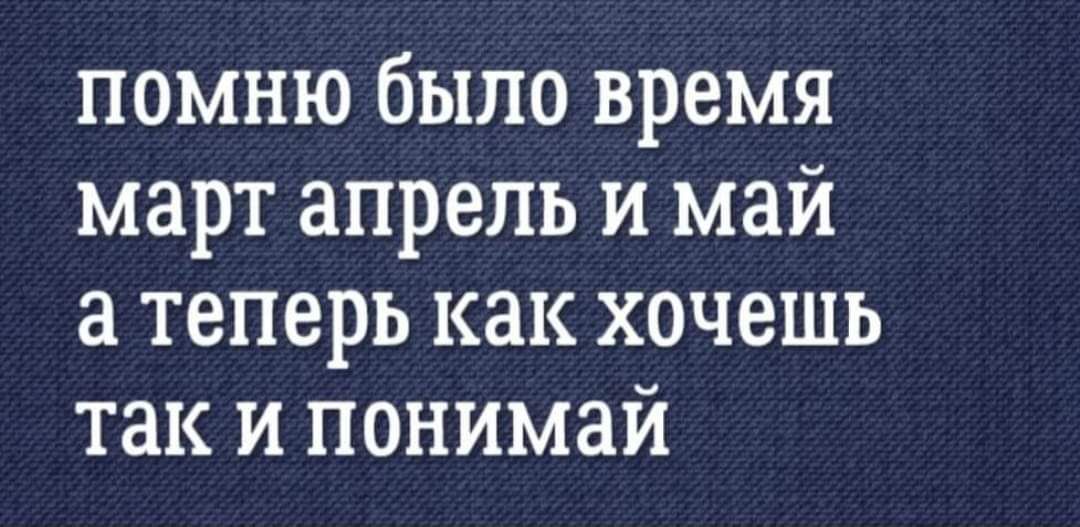 помню было время март апрель и май а теперь как хочешь так и понимай