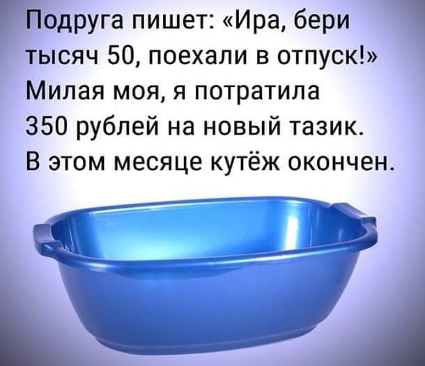 Йодруга пишет Ира бери тысяч 50 поехали в отпуск Милая моя я потратила 350 рублей на новый тазик В этом месяце кутёж окончен