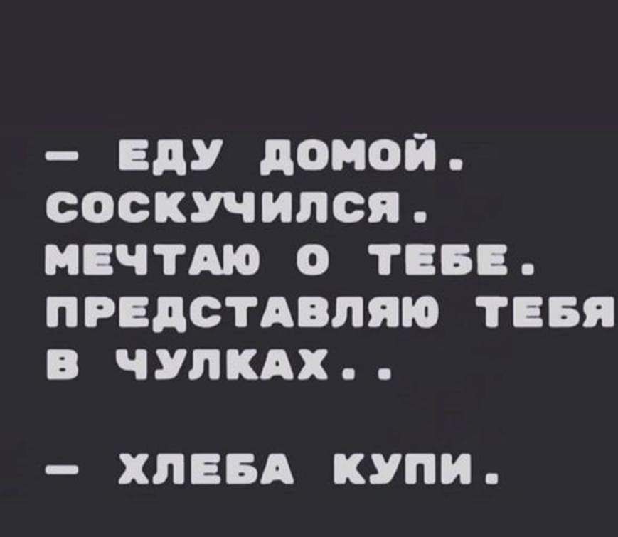 ЕДУ домой СОСКУЧИЛСЯ МЧТАЮ О ТЕБЕ ПРЕДСТАВПЯЮ ТЕБЯ В ЧУПКАХ ХЛЕБА КУПИ