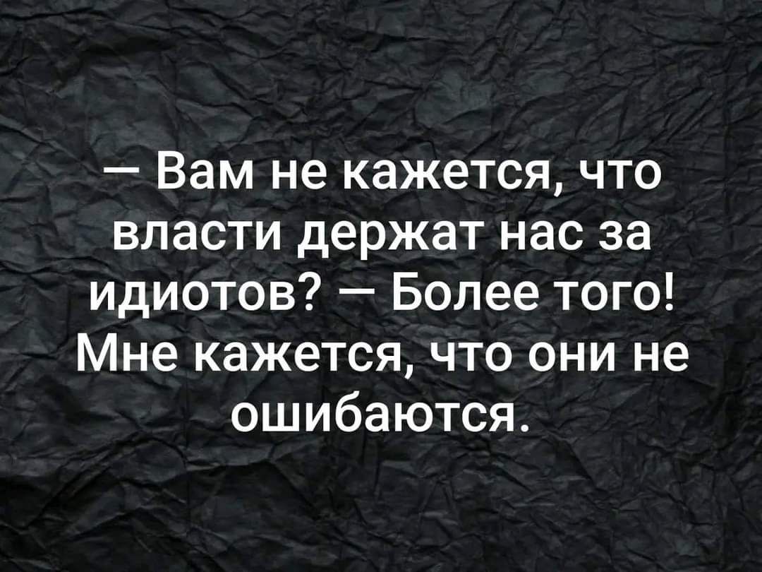 Вам не кажется что власти держат нас за идиотов Более того Мне кажется что они не ошибаются