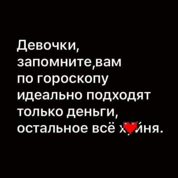 девочки запомнитевам по гороскопу идеально подходят только деньги остальное всё Члня