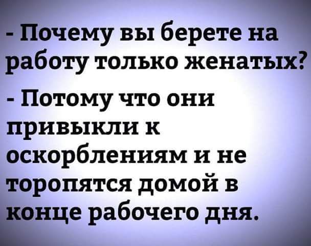 Почему вы берете на работу только женатых Потому что они ПРИВЪ1КЛИ к оскорблениям и не торопятся домой в Еще рабочего дня А