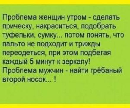 Проблема женщин утром сделать прическу накраситься подобрать туфельки сумку потомпоиять что пальто не подходит и трижды переодеться при этом подбегая каждый 5 минут к зеркалу Проблем мужчин найти гребаный второй носок