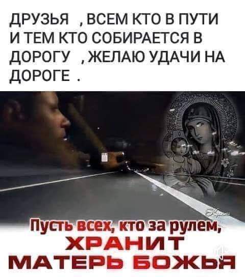 ДРУЗЬЯ ВСЕМ КТО В ПУТИ И ТЕМ КТО СОБИРАЕГСЯ В дорогу ЖЕЛАЮ УДАЧИ НА дороге Пусть все кто за рулей ХРАНИ МАТЕРЬ Божья