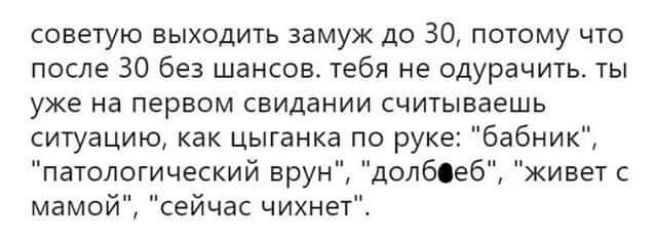 советую выходить замуж до 30 потому что после 30 Без шансов тебя не одурачить ты уже на первом свидании считываешь ситуацию как цыганка по руке бабник патологический врун долбеб живет с мамои сейчас чихнет