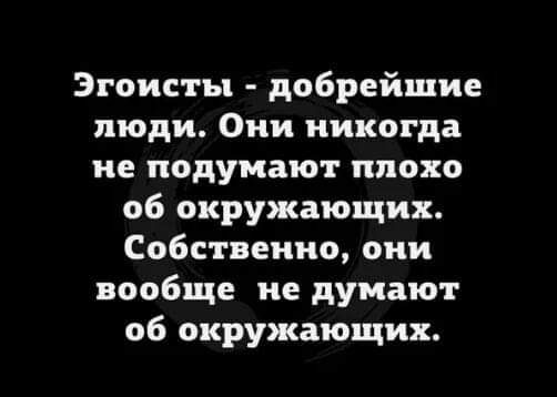 Эгоисты добрейшие люди Они никогда не подумают плохо 06 окружающих Собственно они вообще не думают об окружающих