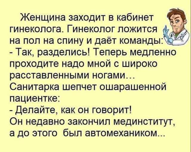 Женщина заходит в кабинет гинеколога Гинеколог ложится на пол на спину и даёт команды Так разделись Теперь медленно проходите надо мной с широко расставленными ногами Санитарка шепчет ошарашенной пациентке Делайте как он говорит Он недавно закончил мединститут а до этого был автомехаником