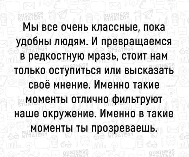 Мы все очень классные пока удобны людям и поевращаемся в редкостную мразь стоит нам только оступиться или высказать своё мнение Именно такие моменты отлично фильтруют наше окружение Именно в такие моменты ты прозреваешь