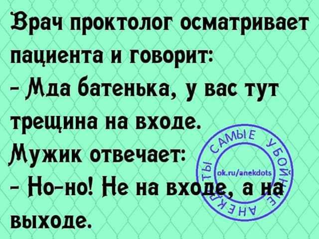 Врач проктолог осматривает пациента и говорит Мда батенька у вас тут трещина на входе Мужик отвечает Ноно Не на вх выходе