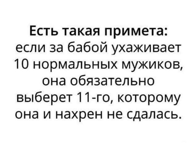 Есть такая примета если за бабой ухаживает 10 нормальных мужиков она обязательно выберет 11 го которому она и нахрен не сдалась