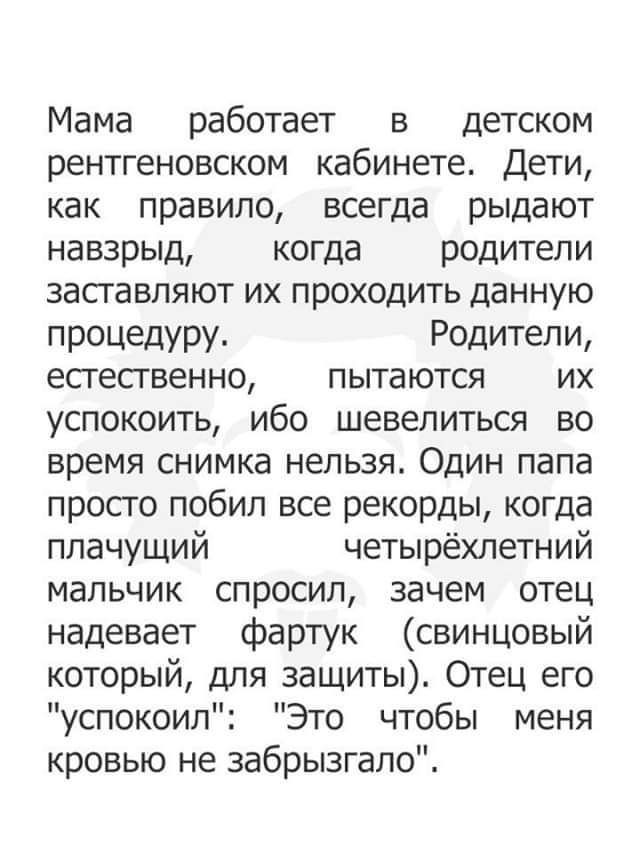 Мама работает в детском рентгеновском кабинете Дети как правило всегда рыдают навзрыд когда родители засгавляют их проходить данную процедуру Родители есгесгвенно пытаются их успокоить ибо шевелиться во время снимка нельзя Один папа просго побил все рекорды когда плачущий четырёхлетний мальчик спросил зачем отец надевает фартук свинцовый который для защиты Отец его успокоил Это чтобы меня кровью н