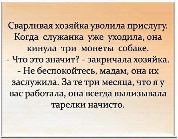 Сварливая хозяйка уволила прислугу Когда служанка уже уходила она кинула три монеты собаке Что это значит закричала хозяйка Не беспокойтесь мадам она их заслужила За те три месяца что я у вас работала она всегда вылизывала тарелки начисто