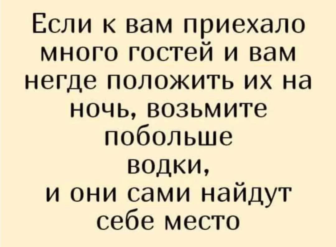 Если к вам приехало много гостей и вам негде положить их на ночь возьмите побольше водки и они сами найдут себе место