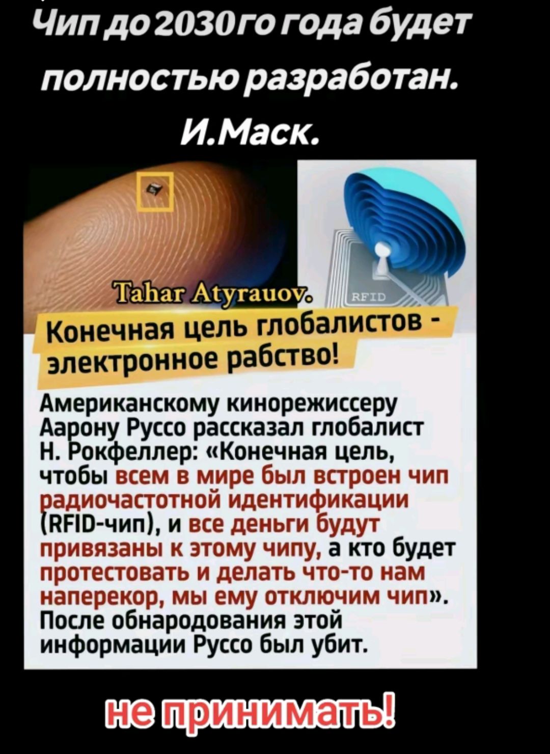Чип до 2030го года будет полностью разработан ИМаск Американскому кинорежиссеру АаБону Руссо рассказал глобалист Н пкфеллер Конечная цель чтобы всем в мире Был встроен чип адиочапотной идентификации НПО чип и все деньги будут привязаны к этому чипу а кто будет протестовать и делать что то кам наперекор мы ему отключим чип После обнародования этой информации Руссо Был убит