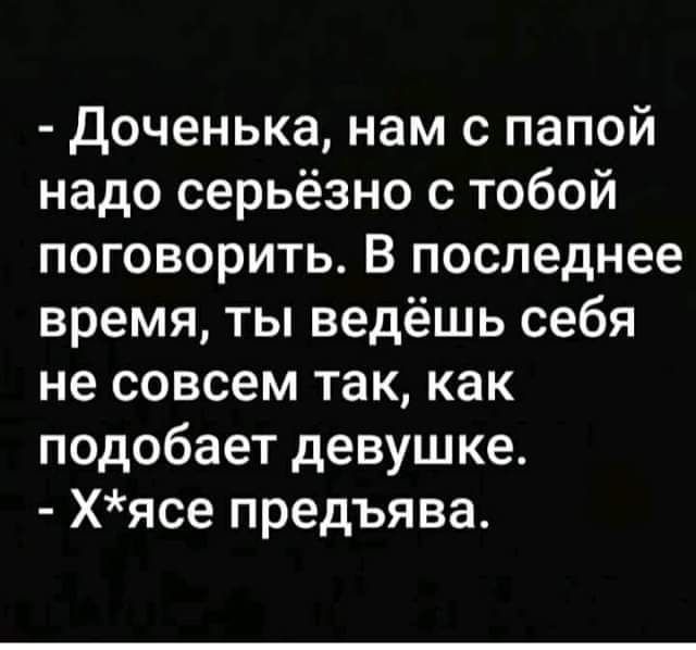 доченька нам с папой надо серьёзно с тобой поговорить В последнее время ты ведёшь себя не совсем так как подобает девушке Хясе предъява