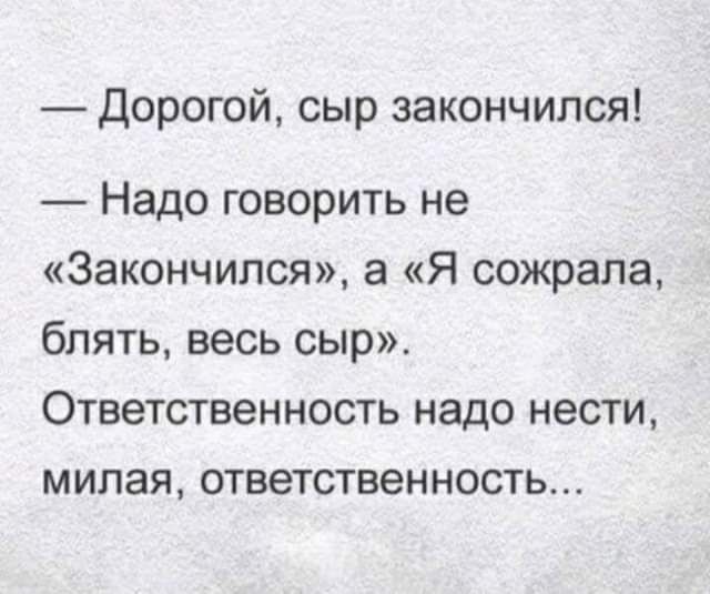 Дорогой сыр закончился Надо говорить не Закончился а Я сожрала блять весь сыр Ответственность надо нести милая ответственность