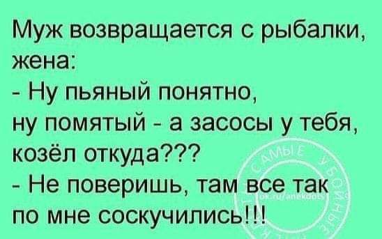 Муж возвращается с рыбалки жена Ну пьяный понятно ну помятый а засосы у тебя козёл откуда Не поверишь там все так по мне соскучились