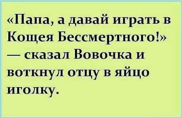 Папа а давай играть в Кощея Бессмертного сказал Вовочка и воткнул отцу в яйцо иголку