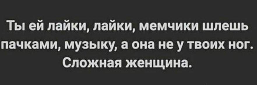 Ты ей пайки пайки мемчики шпешь пачками МУЗЫКУ а она не У ТВОИХ НОГ Сложная женщина