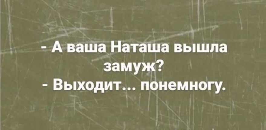 А ваша Наташа вышла замуж Выходит понемногу