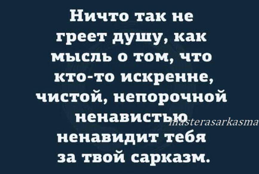 Ничто так не греет душу как мысль о том что кто то искренне чистой непорочиой иенаистшщшішша ненавидит тебя за твой сарказм