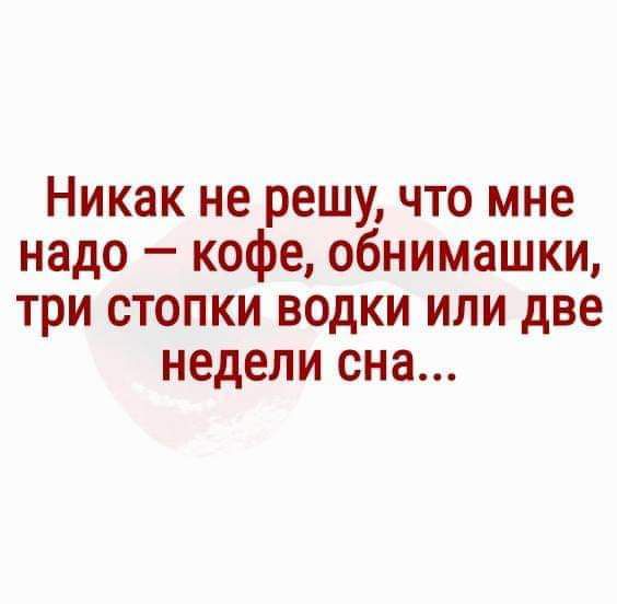 Никак не решу что мне надо кофе обнимашки три стопки водки или две недели сна