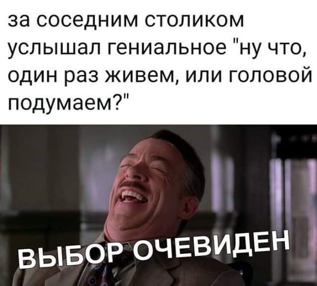 за соседним столиком услышал гениальное ну что один раз живем или головой подумаем