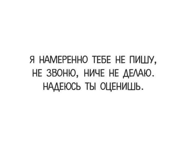 Я НАМЕРЕННО ТЕБЕ НЕ ПИШУ НЕ ЗВОНЮ НИЧЕ НЕ АЕААЮ НАДЕЮСЬ ТЫ ОЦЕНИШЬ