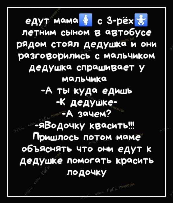 едут нами с З рёх летним сыном в автобусе рядом стоял дедушке и они рдзговорились мальчиком дедушка спрашивает у мальчика А ты куда едишь К дедушке А зачем явдочку квасить Пришлвсь потом маме объяснять что они едут к дедушке помогать красить пьдочку