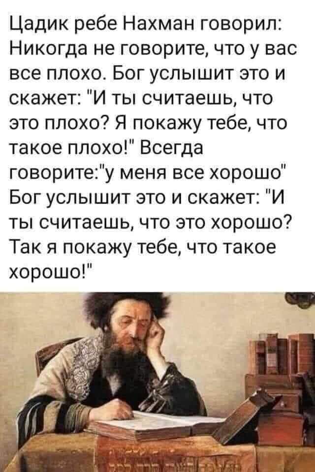 Цадик ребе Нахман говорил Никогда не говорите что у вас все плохо Бог услышит это и скажет И ты считаешь что это плохо Я покажу тебе что такое плохо Всегда говоритеу меня все хорошо Бог услышит это и скажет И ты считаешь что это хорошо Так я покажу тебе что такое хорошо