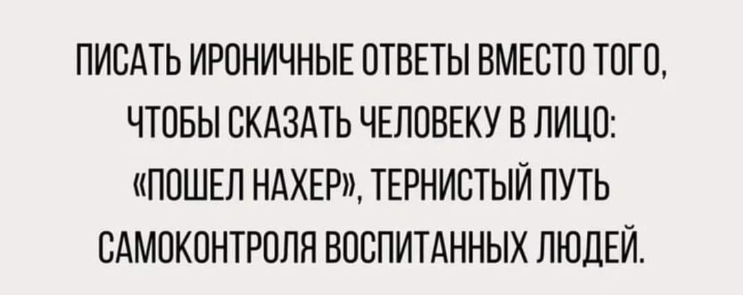 ПИСАТЬ ИРОНИЧНЫЕ ОТВЕТЫ ВМЕСТО ТОГО ЧТОБЫ СКАЗАТЬ ЧЕЛОВЕКУ В ЛИЦО ПОШЕП НАХЕР ТЕРНИБТЫЙ ПУТЬ САМОКПНТРПЛН ВОСПИТАННЫХ ЛЮДЕЙ