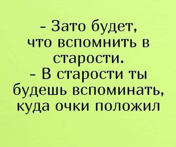 Зато будет что вспомнить в старости В старости ты будешь вспоминать куда очки положил