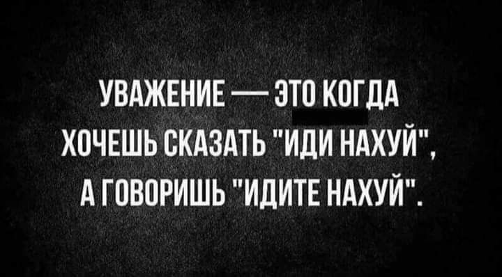 УВАЖЕНИЕ ЭТО КОГДА ХПЧЕШЬ СКАЗАТЬ ИЛИ НАХУЙ А ГПБОРИШЬ ИДИТЕ НАХУЙ