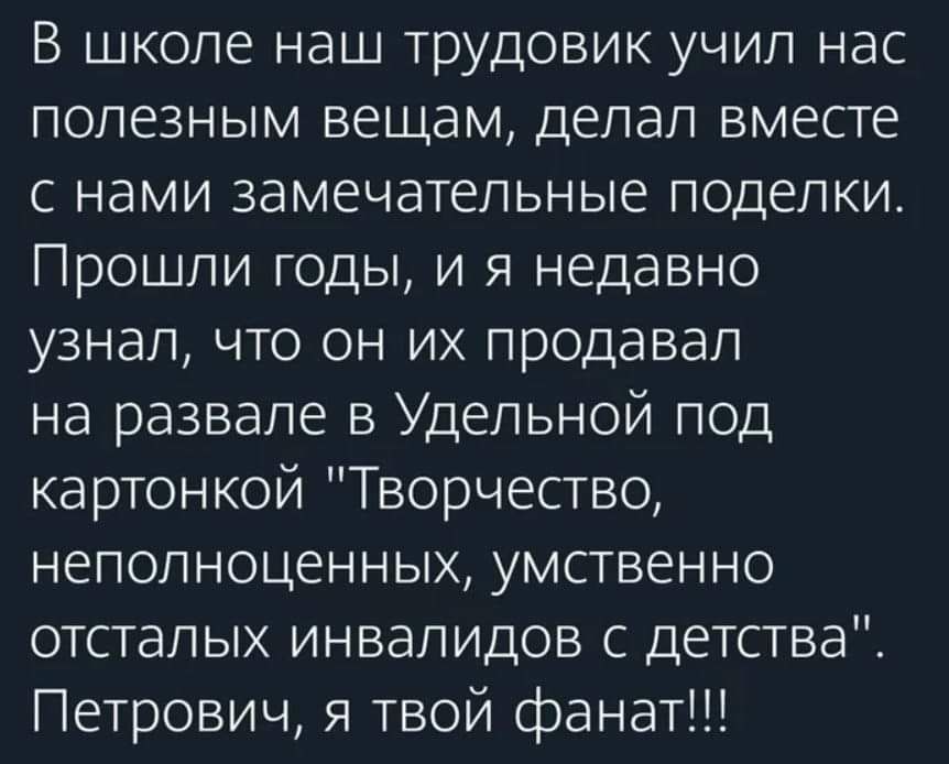 В школе наш трудовик учил нас полезным вещам делал вместе с нами замечательные поделки Прошли годы и я недавно узнал что он их продавал на развале в Удельной под картонкой Творчество неполноценных умственно отсталых инвалидов с детства Петрович я твой фанат